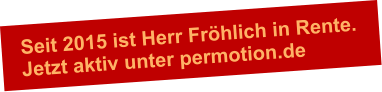 Seit 2015 ist Herr Fröhlich in Rente.Jetzt aktiv unter permotion.de